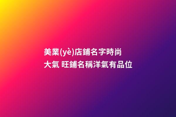 美業(yè)店鋪名字時尚大氣 旺鋪名稱洋氣有品位-第1張-店鋪起名-玄機派